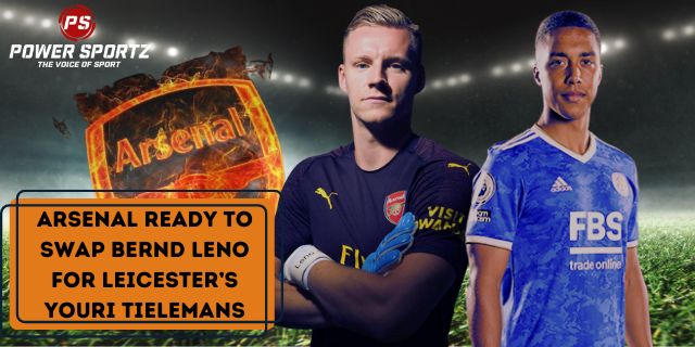 Football News : Arsenal ready to swap Bernd Leno for Leicester’s Youri Tielemans
