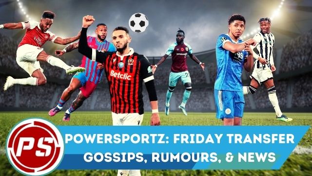 PowerSportz: Friday transfer Gossips, Rumours, & News